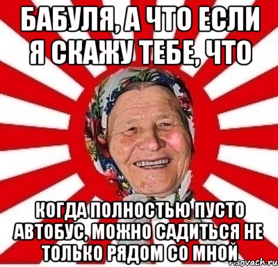 Бабуля, а что если я скажу тебе, что Когда полностью пусто автобус, можно садиться не только рядом со мной, Мем  бабуля