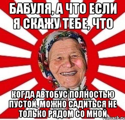 Бабуля, а что если я скажу тебе, что когда автобус полностью пустой, можно садиться не только рядом со мной, Мем  бабуля