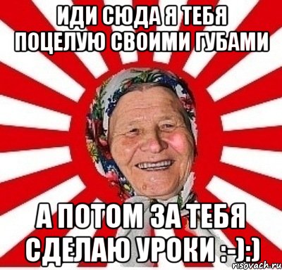 иди сюда я тебя поцелую своими губами а потом за тебя сделаю уроки :-):), Мем  бабуля