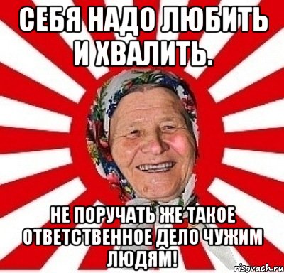 Себя надо любить и хвалить. Не поручать же такое ответственное дело чужим людям!, Мем  бабуля