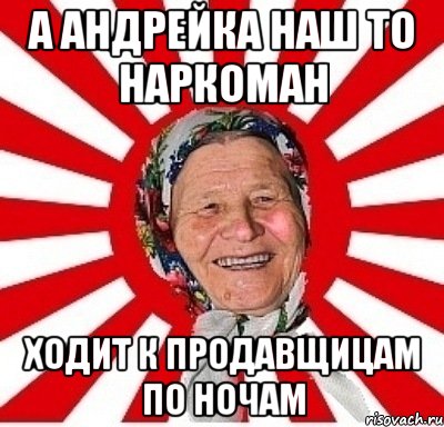 А АНДРЕЙКА НАШ ТО НАРКОМАН ХОДИТ К ПРОДАВЩИЦАМ ПО НОЧАМ, Мем  бабуля