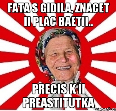 fata s gidila, znacet ii plac baetii.. precis k ii preastitutka, Мем  бабуля