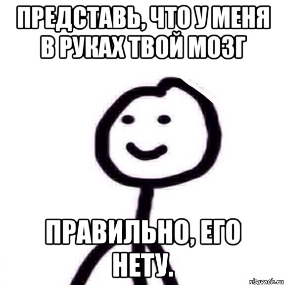 Представь, что у меня в руках твой мозг Правильно, его нету., Мем Теребонька (Диб Хлебушек)