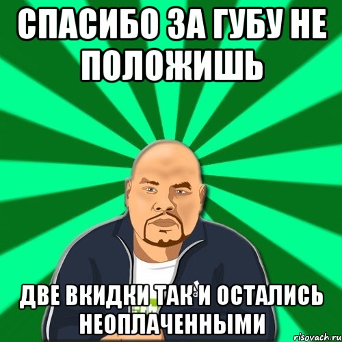 спасибо за губу не положишь две вкидки так и остались неоплаченными