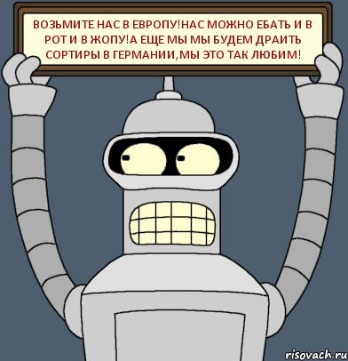 Возьмите нас в европу!Нас можно ебать и в рот и в жопу!А еще мы мы будем драить сортиры в германии,мы это так любим!, Комикс Бендер с плакатом