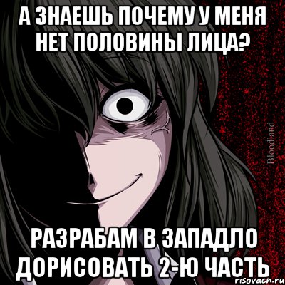 А знаешь почему у меня нет половины лица? разрабам в западло дорисовать 2-ю часть