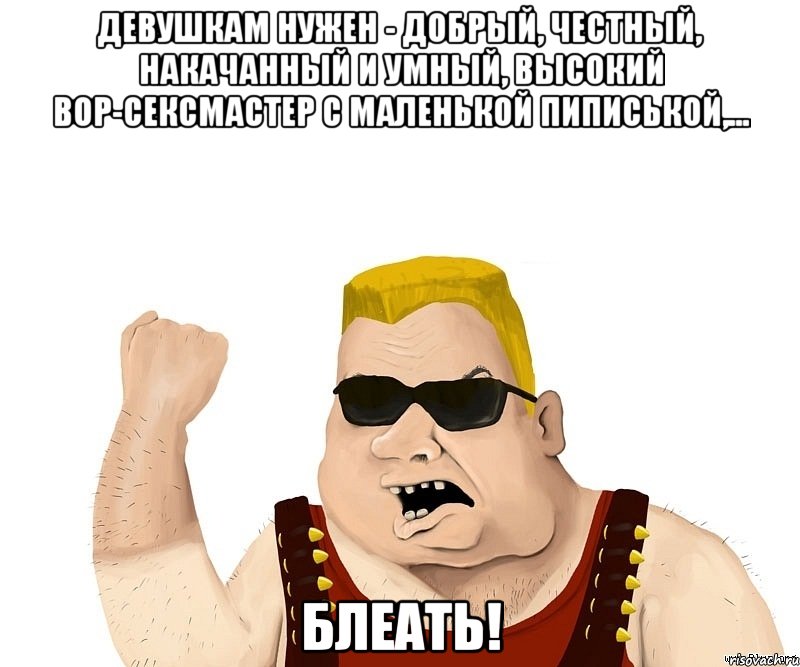 Девушкам нужен - добрый, честный, накачанный и умный, высокий вор-сексмастер с маленькой пиписькой,... БЛЕАТЬ!, Мем Боевой мужик блеать