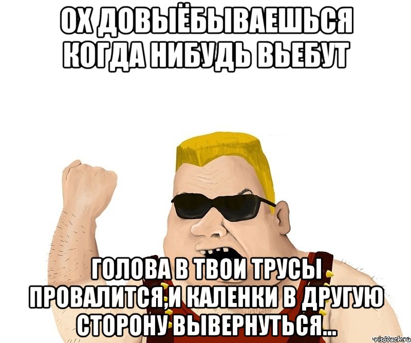 Ох довыёбываешься когда нибудь вьебут голова в твои трусы провалится,и каленки в другую сторону вывернуться..., Мем Боевой мужик блеать