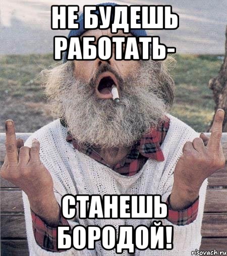 не будешь работать- станешь бородой!