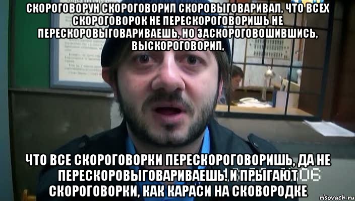 Скороговорун скороговорил скоровыговаривал, Что всех скороговорок не перескороговоришь не перескоровыговариваешь, Но заскороговошившись, выскороговорил, что все скороговорки перескороговоришь, да не перескоровыговариваешь. И прыгают скороговорки, как караси на сковородке, Мем Бородач