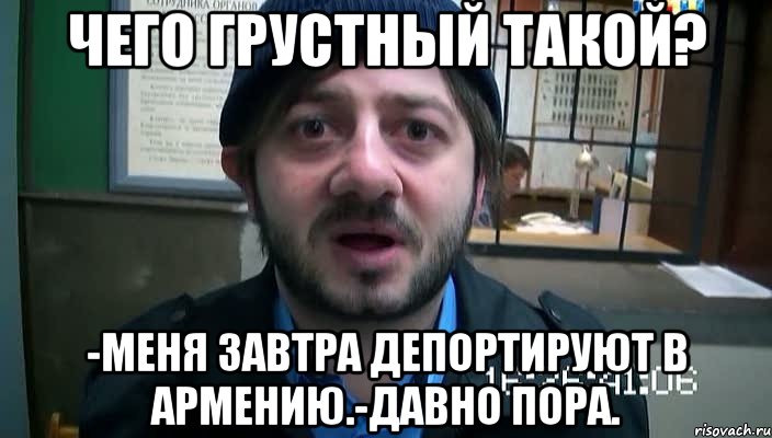 чего грустный такой? -меня завтра депортируют в армению.-давно пора., Мем Бородач