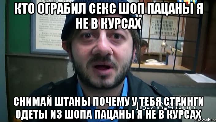 кто ограбил секс шоп пацаны я не в курсах снимай штаны почему у тебя стринги одеты из шопа пацаны я не в курсах, Мем Бородач