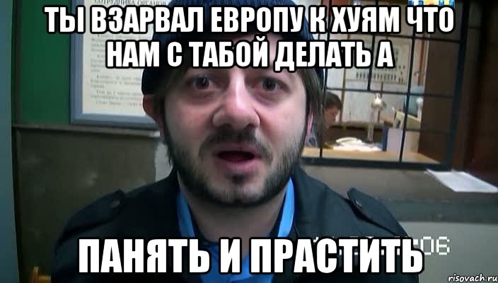 ты взарвал Европу к хуям что нам с табой делать А ПАНЯТЬ И ПРАСТИТЬ, Мем Бородач