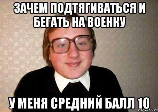 Зачем подтягиваться и бегать на военку У меня средний балл 10, Мем Ботан