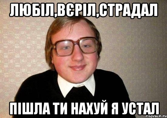 любіл,вєріл,страдал пішла ти нахуй я устал, Мем Ботан