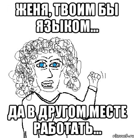 Женя, твоим бы языком... да в другом месте работать..., Мем Будь бабой-блеадь