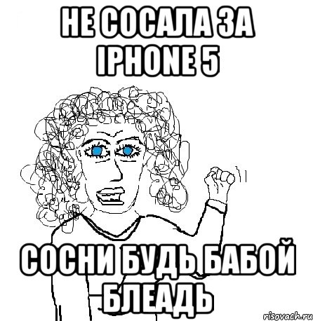 НЕ СОСАЛА ЗА IPHONE 5 СОСНИ БУДЬ БАБОЙ БЛЕАДЬ, Мем Будь бабой-блеадь