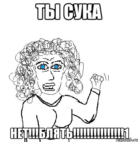 Ты сука Нет!!!Блять!!!!!!!!!!!!!!!1