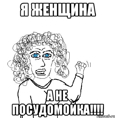 я женщина а не посудомойка!!!!