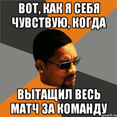 Вот, как я себя чувствую, когда вытащил весь матч за команду, Мем Будь плохим парнем