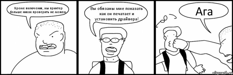 Кроме включения, мы принтер больше никак проверить не можем. Вы обязаны мне показать как он печатает и установить драйвера! Ага, Комикс Быдло и школьник