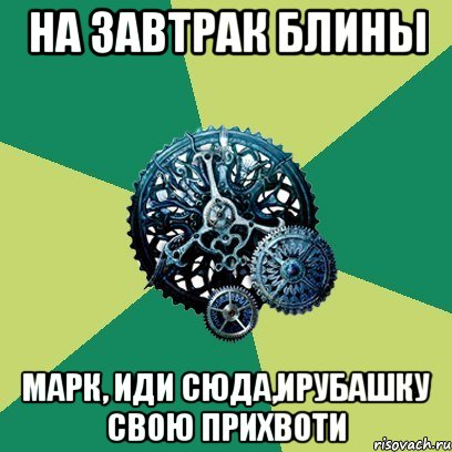 на завтрак блины марк, иди сюда,ирубашку свою прихвоти, Мем Часодеи