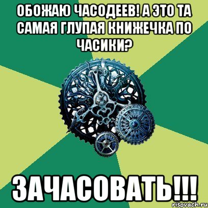 обожаю часодеев! а это та самая глупая книжечка по часики? зачасовать!!!