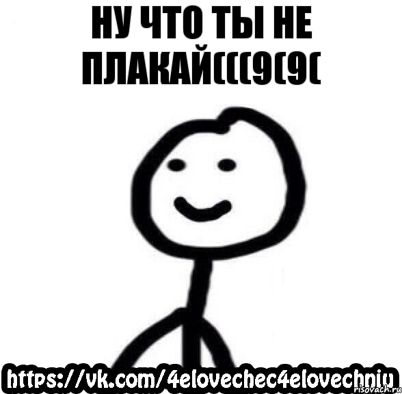 ну что ты не плакай(((9(9(