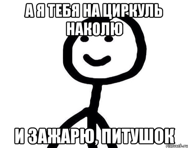 а я тебя на циркуль наколю и зажарю, питушок, Мем Теребонька (Диб Хлебушек)