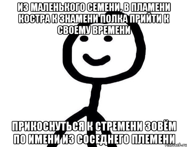 из маленького семени, в пламени костра к знамени полка прийти к своему времени прикоснуться к стремени зовём по имени из соседнего племени, Мем Теребонька (Диб Хлебушек)