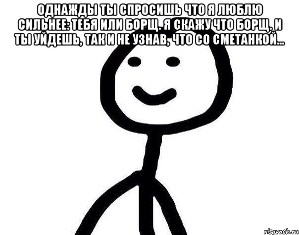 Однажды ты спросишь что я люблю сильнее: тебя или борщ. Я скажу что борщ. И ты уйдешь, так и не узнав, что со сметанкой... , Мем Теребонька (Диб Хлебушек)