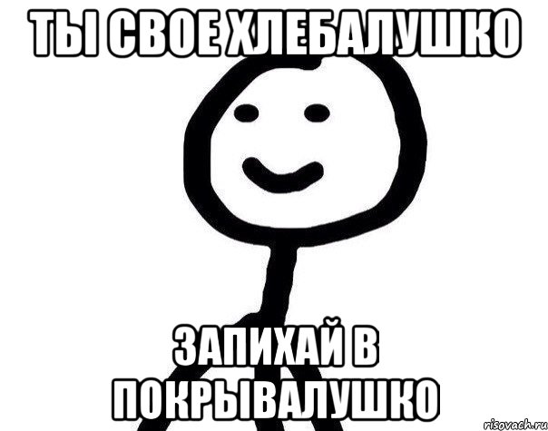 ТЫ СВОЕ ХЛЕБАЛУШКО ЗАПИХАЙ В ПОКРЫВАЛУШКО, Мем Теребонька (Диб Хлебушек)