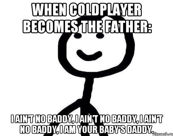 when coldplayer becomes the father: I ain't no baddy, I ain't no baddy, I ain't no baddy, I am your baby's daddy., Мем Теребонька (Диб Хлебушек)