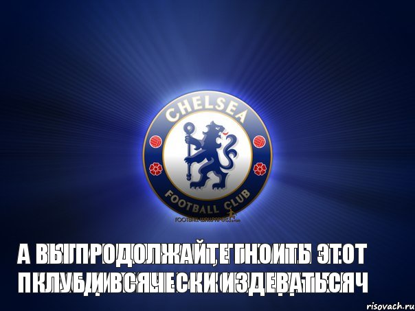 Если бы не они, то с АПЛ не проходили бы 4 команды в ЛЧ А вы продолжайте гноить этот клуб и всячески издеваться, Комикс Челси