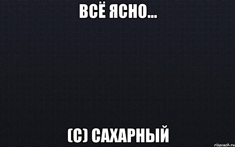 Всё ясно... (с) Сахарный, Мем черный фон