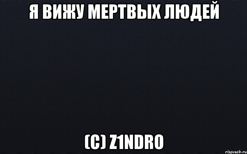 Я вижу мертвых людей (с) z1ndro