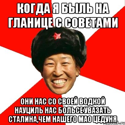 Когда я быль на гланице с Советами Они нас со своей водкой науциль нас больсе увазать Сталина,чем нашего Мао Цедуня, Мем China