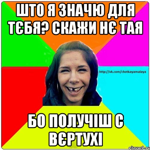 Што я значю для тєбя? Скажи нє тая БО ПОЛУЧІШ С ВЄРТУХІ