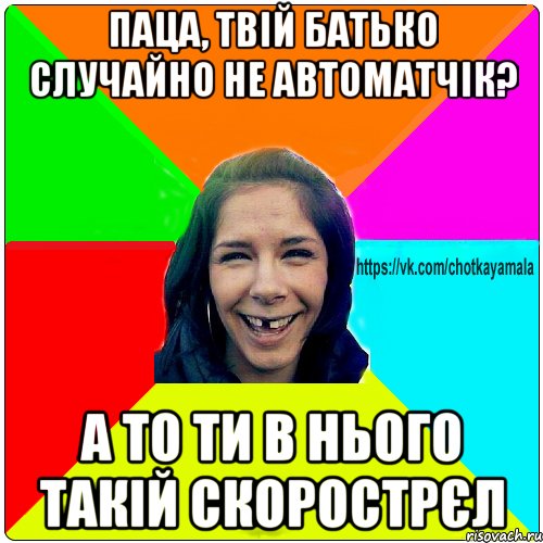 паца, твій батько случайно не автоматчік? а то ти в нього такій скорострєл, Мем Чотка мала