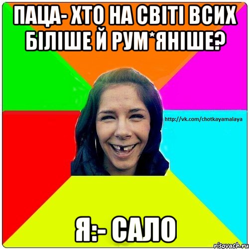 Паца- хто на світі всих біліше й рум*яніше? Я:- Сало, Мем Чотка мала