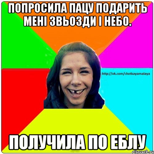 Попросила пацу подарить мені звьозди і небо. получила по еблу