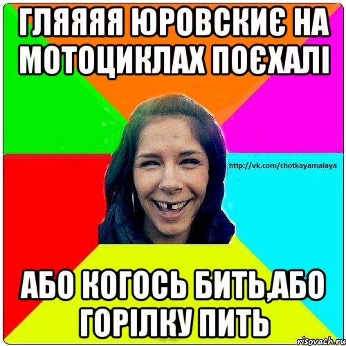 Гляяяя Юровскиє на мотоциклах поєхалі або когось бить,або горілку пить