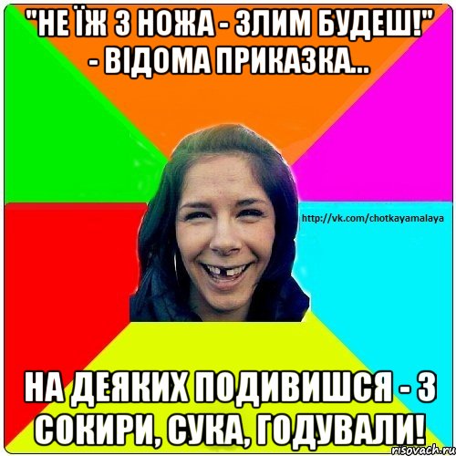 "Не їж з ножа - злим будеш!" - Відома приказка... На деяких подивишся - з сокири, сука, годували!