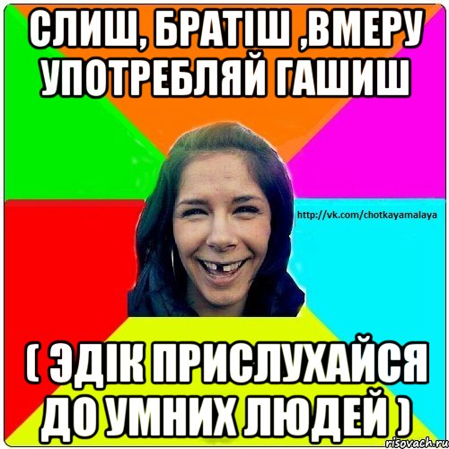 Слиш, братіш ,вмеру употребляй гашиш ( Эдік прислухайся до умних людей ), Мем Чотка мала