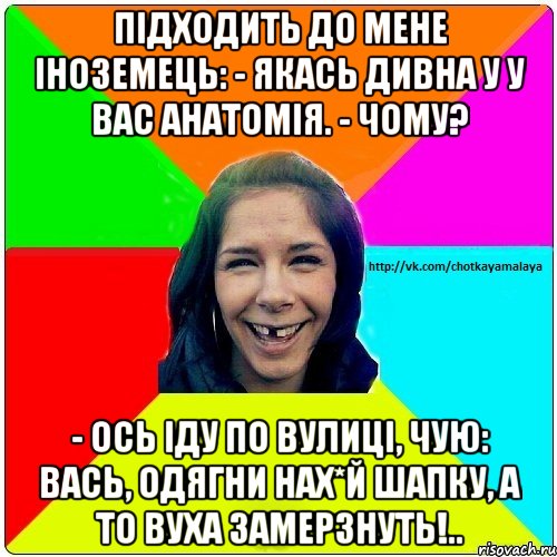 Підходить до мене іноземець: - Якась дивна у у вас анатомія. - Чому? - Ось іду по вулиці, чую: Вась, одягни нах*й шапку, а то вуха замерзнуть!.., Мем Чотка мала