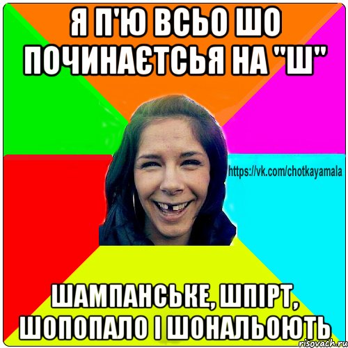 я п'ю всьо шо починаєтсья на "Ш" шампанське, шпірт, шопопало і шональоють, Мем Чотка мала