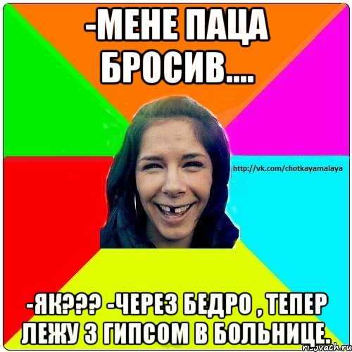 -мене паца бросив.... -як??? -Через бедро , тепер лежу з гипсом в больнице., Мем Чотка мала