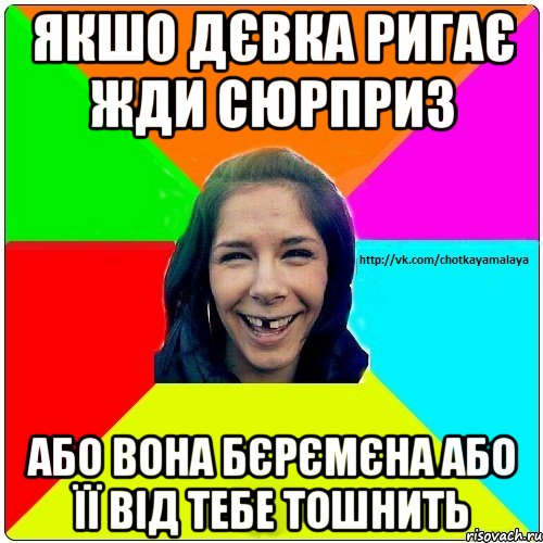 Якшо дєвка ригає жди сюрприз або вона бєрємєна або її від тебе тошнить