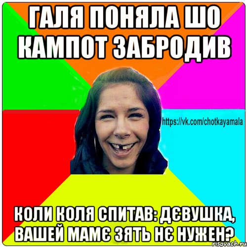 галя поняла шо кампот забродив коли коля спитав: Дєвушка, вашей мамє зять нє нужен?, Мем Чотка мала