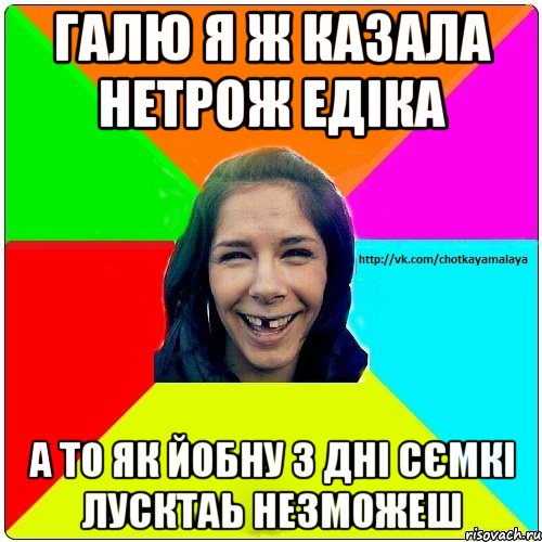 Галю я ж казала нетрож едіка а то як йобну 3 дні сємкі лусктаь незможеш, Мем Чотка мала